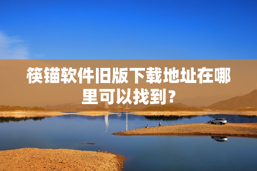 筷锚软件旧版下载地址在哪里可以找到？