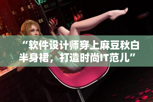 “软件设计师穿上麻豆秋白半身裙，打造时尚IT范儿”
