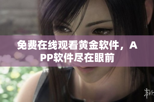 免费在线观看黄金软件，APP软件尽在眼前