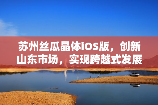 苏州丝瓜晶体iOS版，创新山东市场，实现跨越式发展