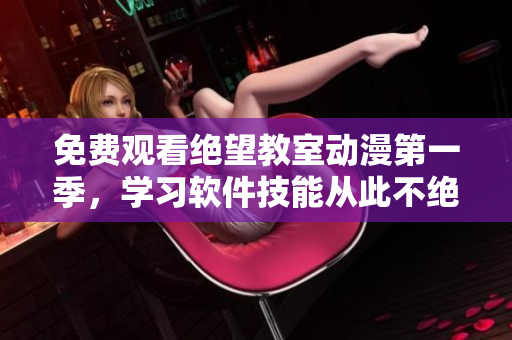免费观看绝望教室动漫第一季，学习软件技能从此不绝望！