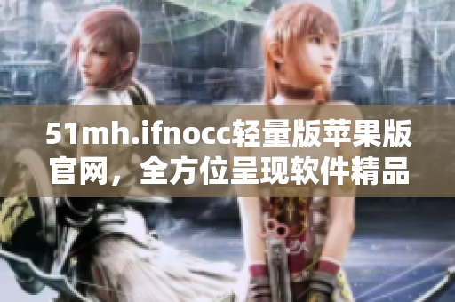 51mh.ifnocc轻量版苹果版官网，全方位呈现软件精品典藏