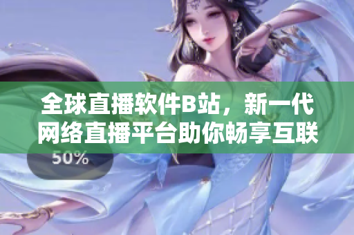 全球直播软件B站，新一代网络直播平台助你畅享互联网时代