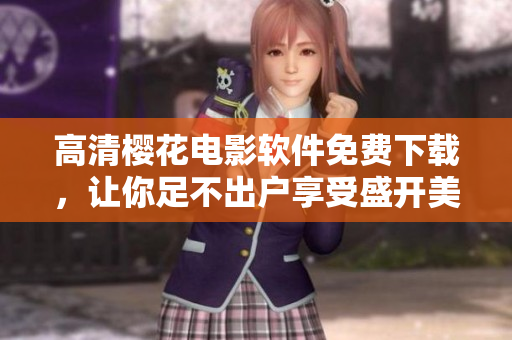 高清樱花电影软件免费下载，让你足不出户享受盛开美景