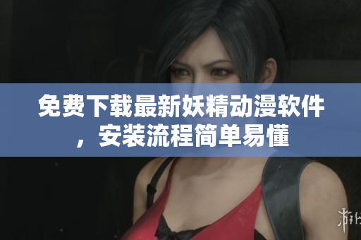 免费下载最新妖精动漫软件，安装流程简单易懂