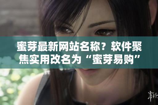 蜜芽最新网站名称？软件聚焦实用改名为“蜜芽易购”