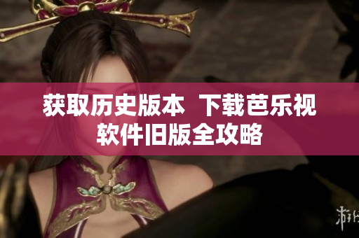 获取历史版本  下载芭乐视软件旧版全攻略