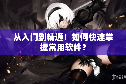 从入门到精通！如何快速掌握常用软件？