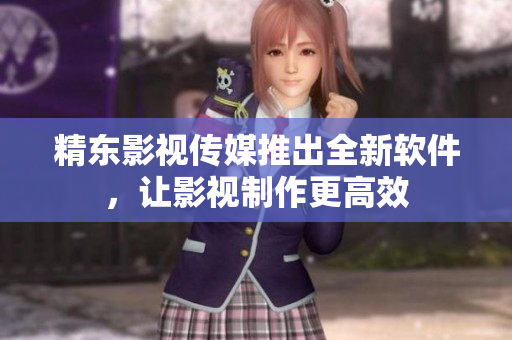 精东影视传媒推出全新软件，让影视制作更高效