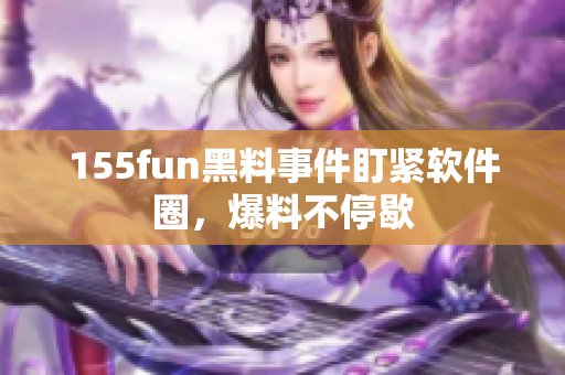 155fun黑料事件盯紧软件圈，爆料不停歇