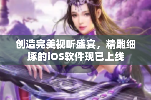 创造完美视听盛宴，精雕细琢的iOS软件现已上线