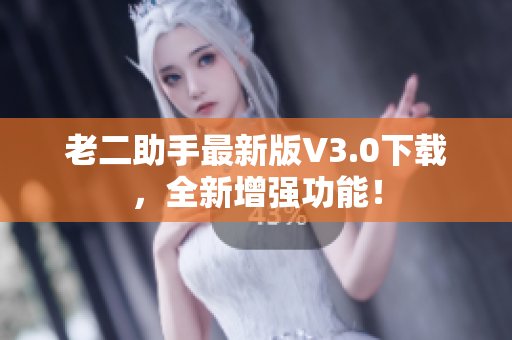 老二助手最新版V3.0下载，全新增强功能！