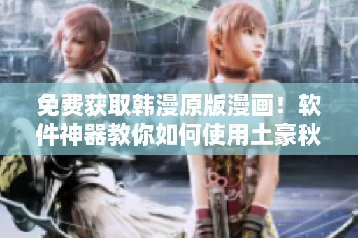 免费获取韩漫原版漫画！软件神器教你如何使用土豪秋蝉