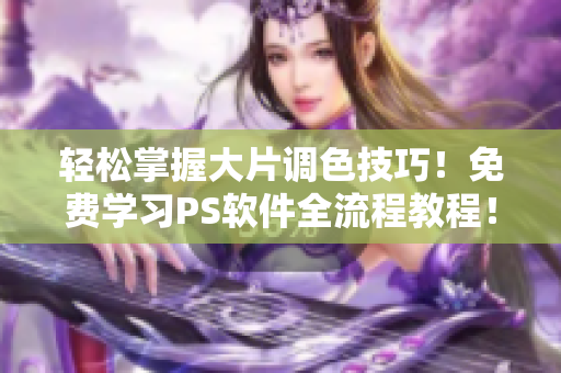 轻松掌握大片调色技巧！免费学习PS软件全流程教程！