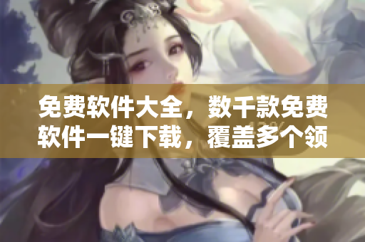 免费软件大全，数千款免费软件一键下载，覆盖多个领域