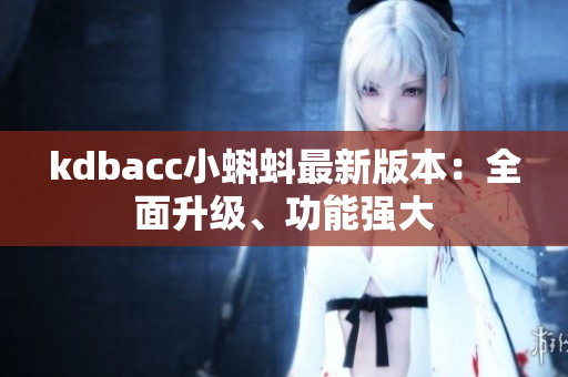 kdbacc小蝌蚪最新版本：全面升级、功能强大