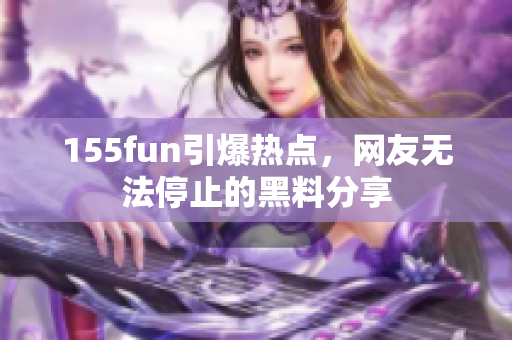 155fun引爆热点，网友无法停止的黑料分享