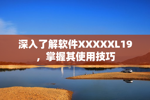 深入了解软件XXXXXL19，掌握其使用技巧