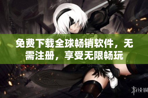 免费下载全球畅销软件，无需注册，享受无限畅玩