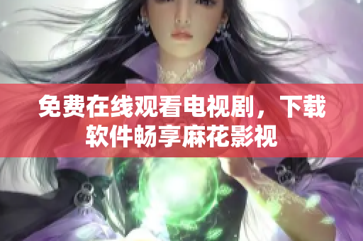 免费在线观看电视剧，下载软件畅享麻花影视