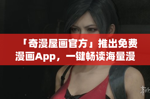 「奇漫屋画官方」推出免费漫画App，一键畅读海量漫画！