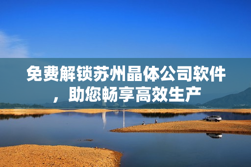免费解锁苏州晶体公司软件，助您畅享高效生产