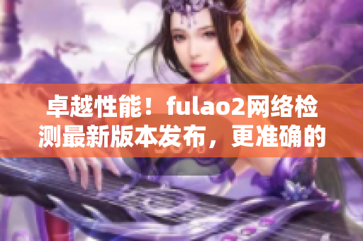 卓越性能！fulao2网络检测最新版本发布，更准确的载点线路检测