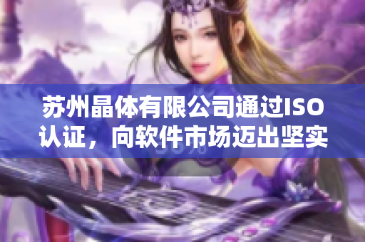 苏州晶体有限公司通过ISO认证，向软件市场迈出坚实步伐
