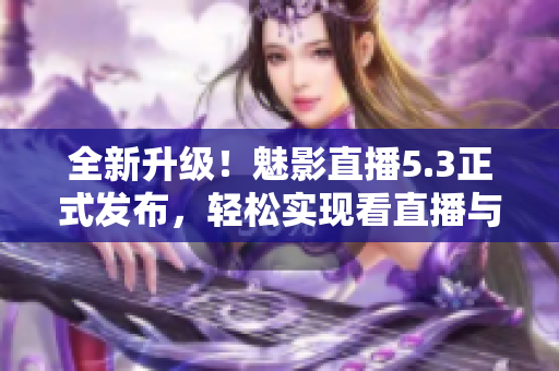 全新升级！魅影直播5.3正式发布，轻松实现看直播与互动！