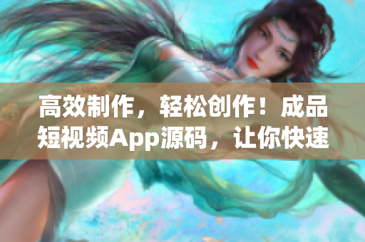 高效制作，轻松创作！成品短视频App源码，让你快速打造吸睛软件