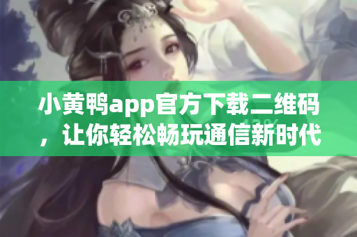 小黄鸭app官方下载二维码，让你轻松畅玩通信新时代！