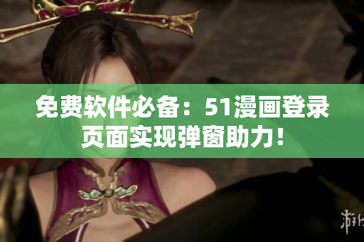 免费软件必备：51漫画登录页面实现弹窗助力！