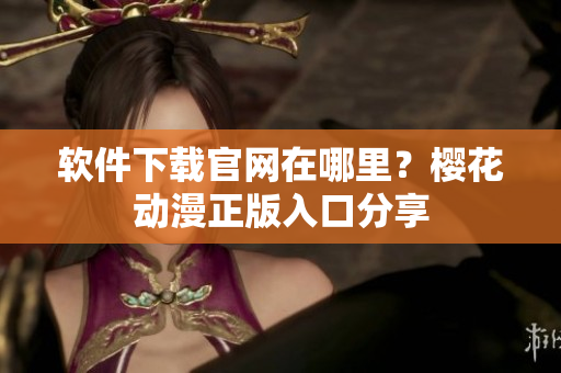 软件下载官网在哪里？樱花动漫正版入口分享