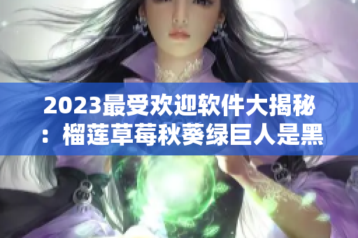 2023最受欢迎软件大揭秘：榴莲草莓秋葵绿巨人是黑马？