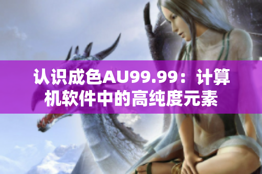 认识成色AU99.99：计算机软件中的高纯度元素