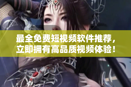 最全免费短视频软件推荐，立即拥有高品质视频体验！