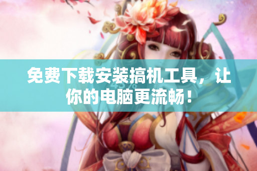 免费下载安装搞机工具，让你的电脑更流畅！