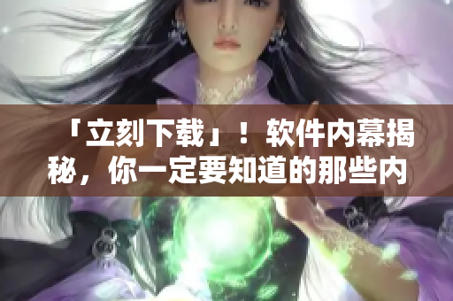 「立刻下载」！软件内幕揭秘，你一定要知道的那些内容！