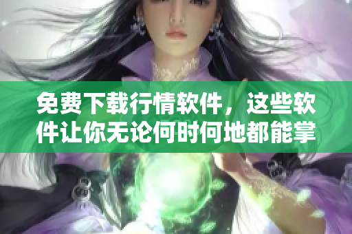 免费下载行情软件，这些软件让你无论何时何地都能掌握市场趋势