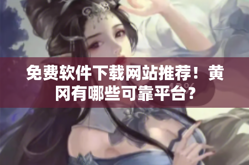免费软件下载网站推荐！黄冈有哪些可靠平台？