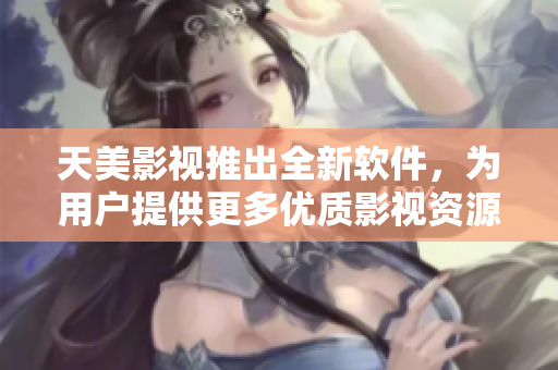 天美影视推出全新软件，为用户提供更多优质影视资源