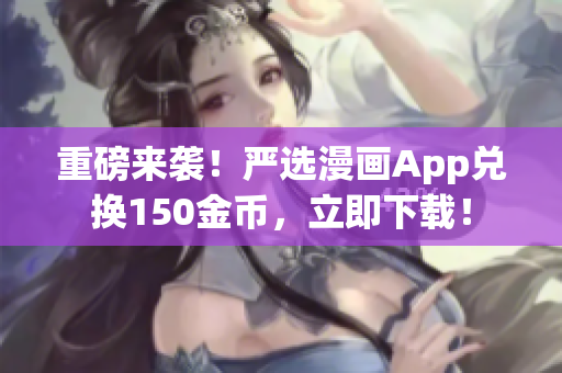 重磅来袭！严选漫画App兑换150金币，立即下载！