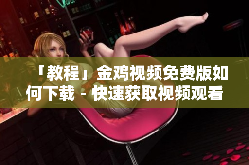 「教程」金鸡视频免费版如何下载 - 快速获取视频观看体验