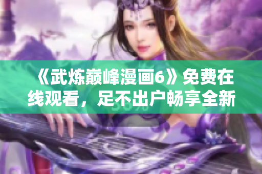 《武炼巅峰漫画6》免费在线观看，足不出户畅享全新阅读体验