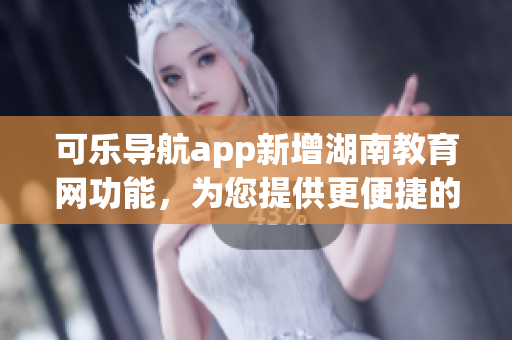 可乐导航app新增湖南教育网功能，为您提供更便捷的软件体验