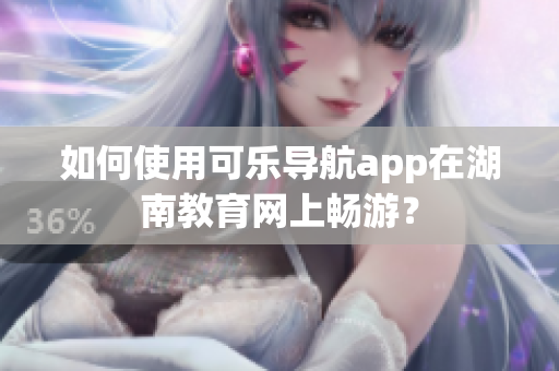 如何使用可乐导航app在湖南教育网上畅游？