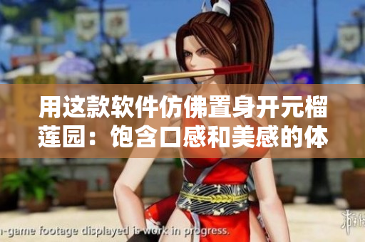 用这款软件仿佛置身开元榴莲园：饱含口感和美感的体验