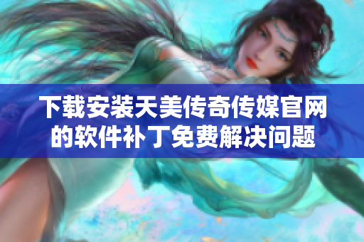 下载安装天美传奇传媒官网的软件补丁免费解决问题
