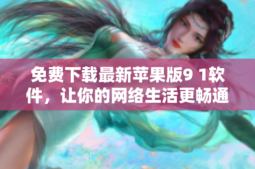 免费下载最新苹果版9 1软件，让你的网络生活更畅通无阻！