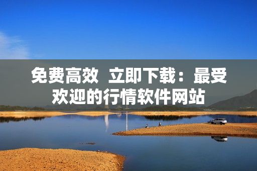 免费高效  立即下载：最受欢迎的行情软件网站